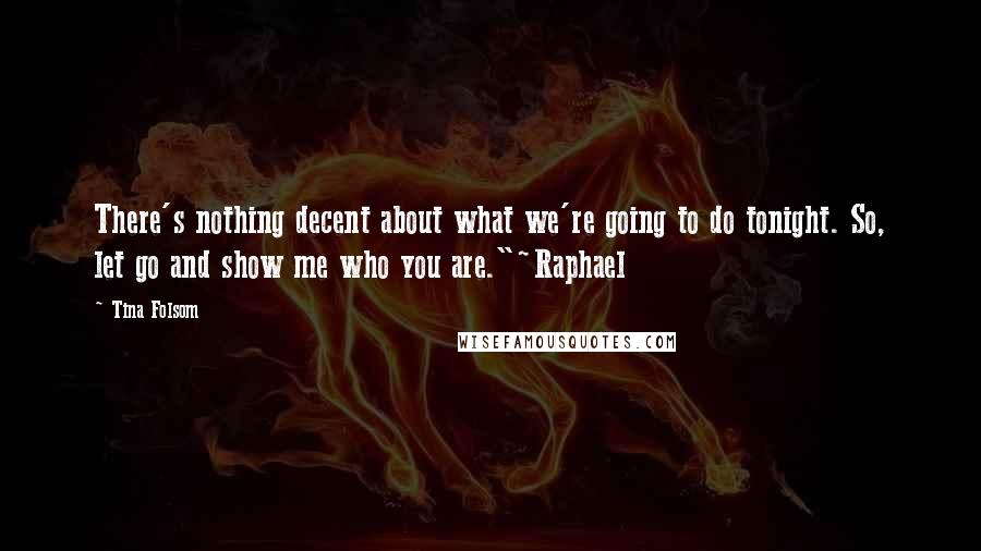 Tina Folsom Quotes: There's nothing decent about what we're going to do tonight. So, let go and show me who you are."~Raphael