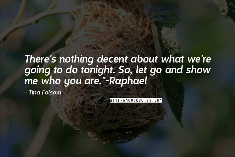 Tina Folsom Quotes: There's nothing decent about what we're going to do tonight. So, let go and show me who you are."~Raphael