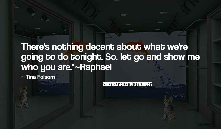 Tina Folsom Quotes: There's nothing decent about what we're going to do tonight. So, let go and show me who you are."~Raphael