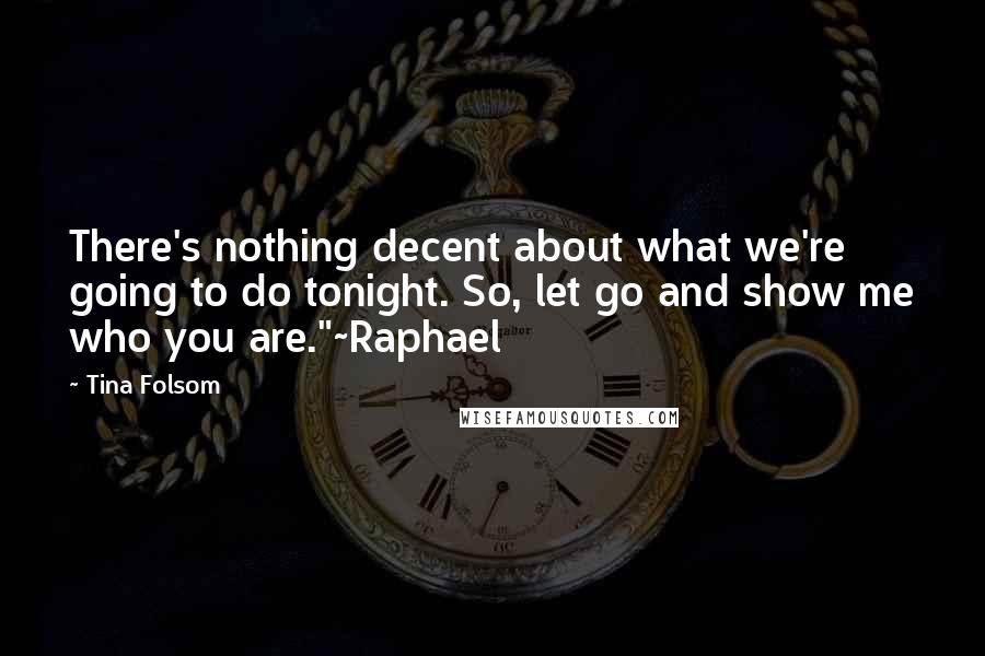 Tina Folsom Quotes: There's nothing decent about what we're going to do tonight. So, let go and show me who you are."~Raphael
