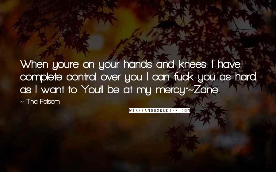 Tina Folsom Quotes: When you're on your hands and knees, I have complete control over you. I can fuck you as hard as I want to. You'll be at my mercy."~Zane