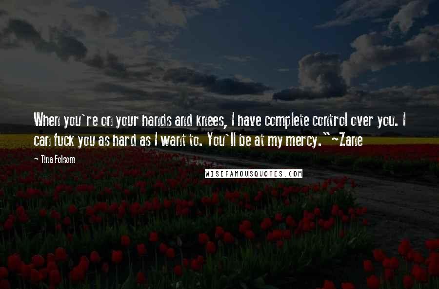 Tina Folsom Quotes: When you're on your hands and knees, I have complete control over you. I can fuck you as hard as I want to. You'll be at my mercy."~Zane