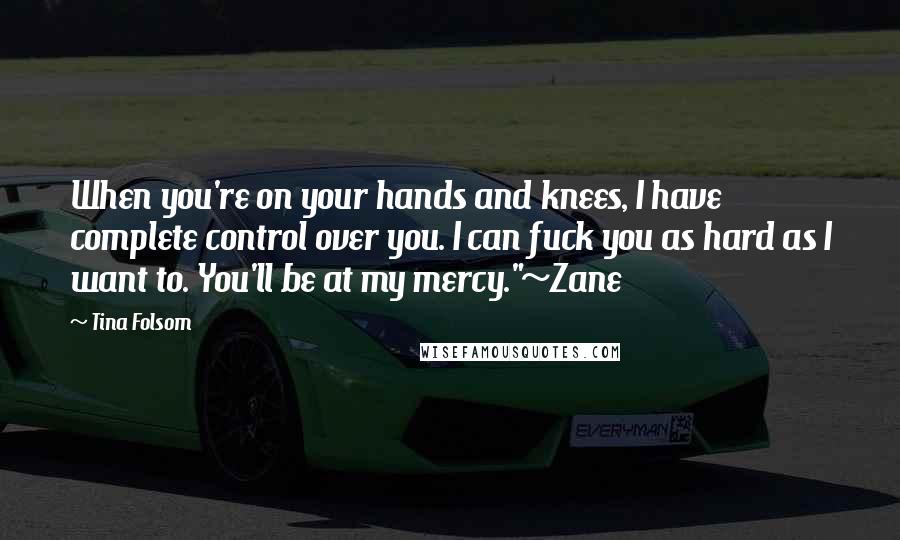 Tina Folsom Quotes: When you're on your hands and knees, I have complete control over you. I can fuck you as hard as I want to. You'll be at my mercy."~Zane