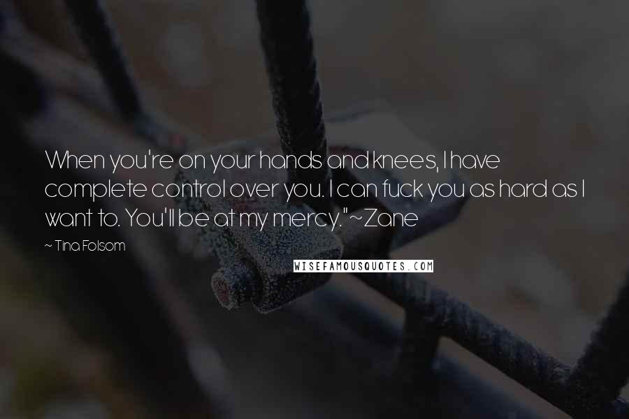 Tina Folsom Quotes: When you're on your hands and knees, I have complete control over you. I can fuck you as hard as I want to. You'll be at my mercy."~Zane