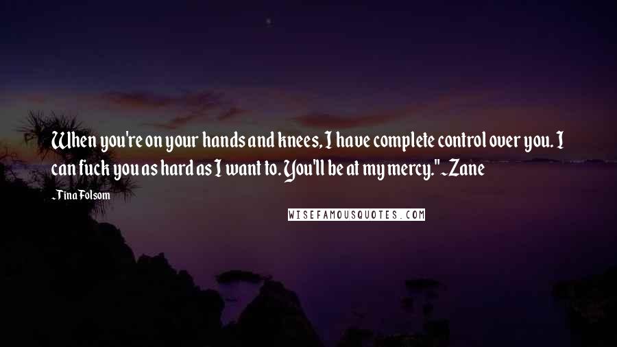 Tina Folsom Quotes: When you're on your hands and knees, I have complete control over you. I can fuck you as hard as I want to. You'll be at my mercy."~Zane