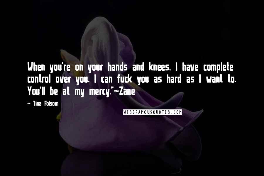 Tina Folsom Quotes: When you're on your hands and knees, I have complete control over you. I can fuck you as hard as I want to. You'll be at my mercy."~Zane