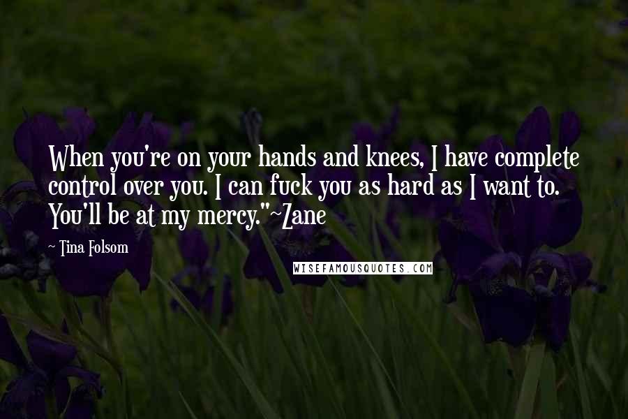 Tina Folsom Quotes: When you're on your hands and knees, I have complete control over you. I can fuck you as hard as I want to. You'll be at my mercy."~Zane