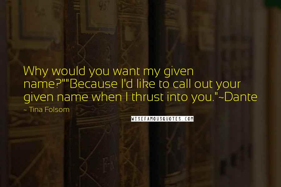 Tina Folsom Quotes: Why would you want my given name?""Because I'd like to call out your given name when I thrust into you."~Dante