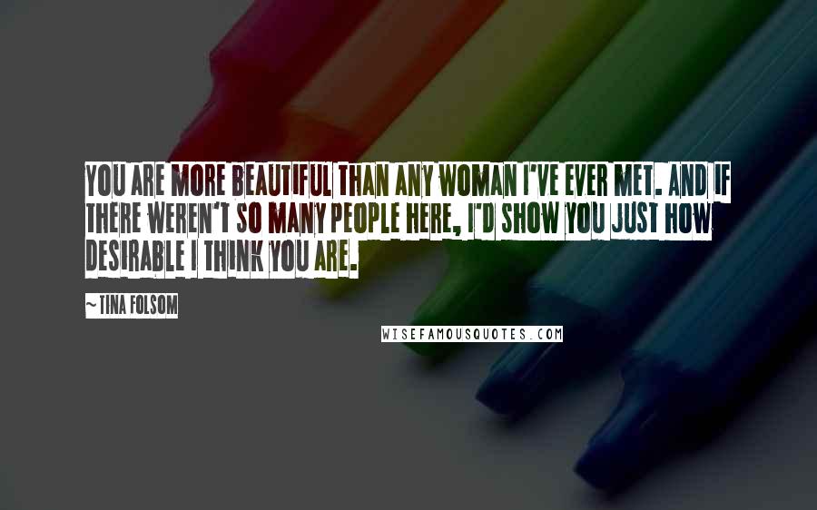 Tina Folsom Quotes: You are more beautiful than any woman I've ever met. And if there weren't so many people here, I'd show you just how desirable I think you are.