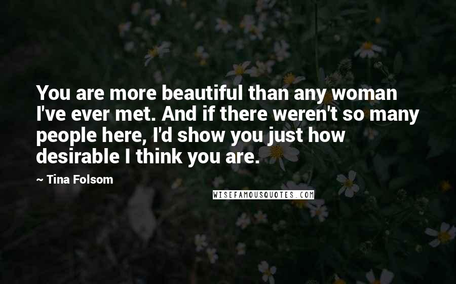 Tina Folsom Quotes: You are more beautiful than any woman I've ever met. And if there weren't so many people here, I'd show you just how desirable I think you are.