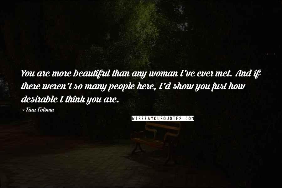 Tina Folsom Quotes: You are more beautiful than any woman I've ever met. And if there weren't so many people here, I'd show you just how desirable I think you are.