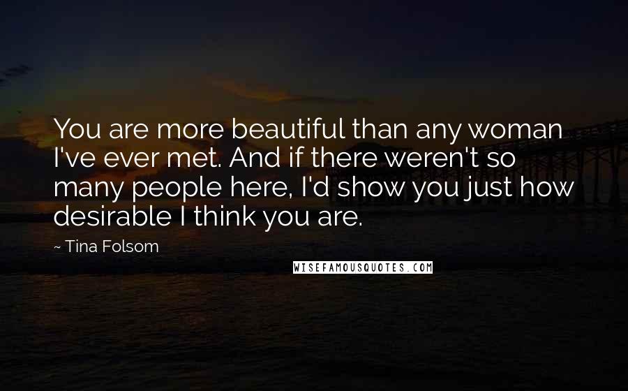 Tina Folsom Quotes: You are more beautiful than any woman I've ever met. And if there weren't so many people here, I'd show you just how desirable I think you are.
