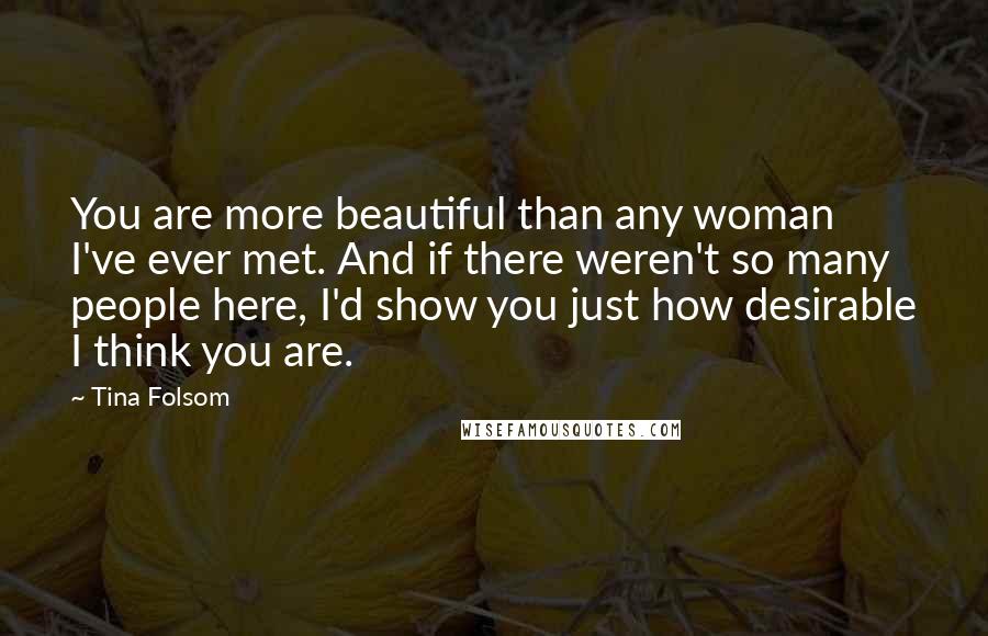 Tina Folsom Quotes: You are more beautiful than any woman I've ever met. And if there weren't so many people here, I'd show you just how desirable I think you are.