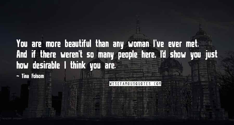 Tina Folsom Quotes: You are more beautiful than any woman I've ever met. And if there weren't so many people here, I'd show you just how desirable I think you are.