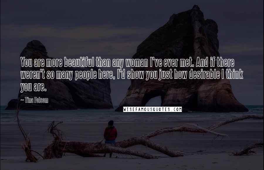 Tina Folsom Quotes: You are more beautiful than any woman I've ever met. And if there weren't so many people here, I'd show you just how desirable I think you are.