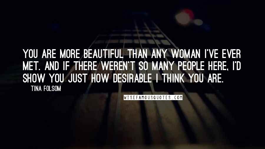 Tina Folsom Quotes: You are more beautiful than any woman I've ever met. And if there weren't so many people here, I'd show you just how desirable I think you are.