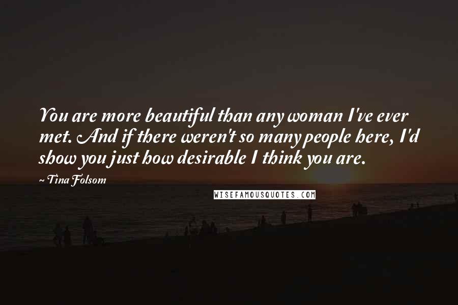 Tina Folsom Quotes: You are more beautiful than any woman I've ever met. And if there weren't so many people here, I'd show you just how desirable I think you are.