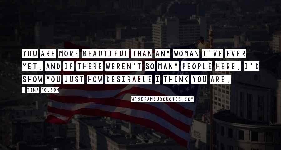 Tina Folsom Quotes: You are more beautiful than any woman I've ever met. And if there weren't so many people here, I'd show you just how desirable I think you are.