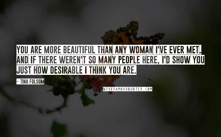 Tina Folsom Quotes: You are more beautiful than any woman I've ever met. And if there weren't so many people here, I'd show you just how desirable I think you are.
