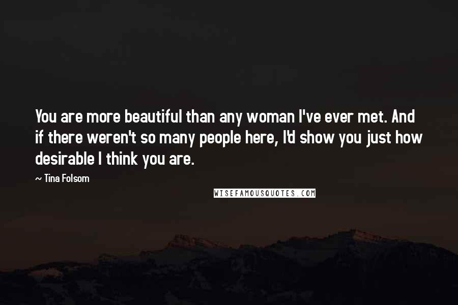 Tina Folsom Quotes: You are more beautiful than any woman I've ever met. And if there weren't so many people here, I'd show you just how desirable I think you are.