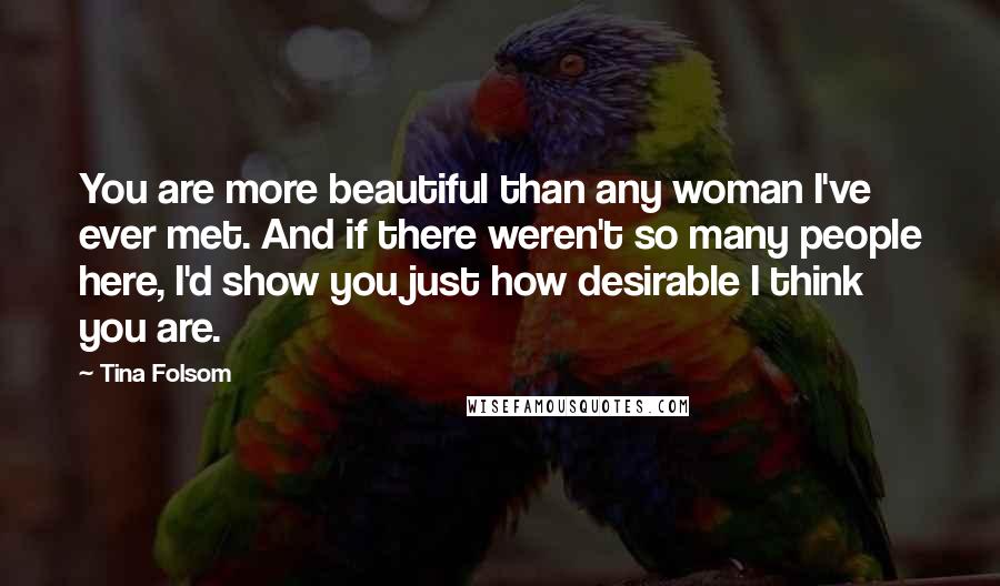 Tina Folsom Quotes: You are more beautiful than any woman I've ever met. And if there weren't so many people here, I'd show you just how desirable I think you are.