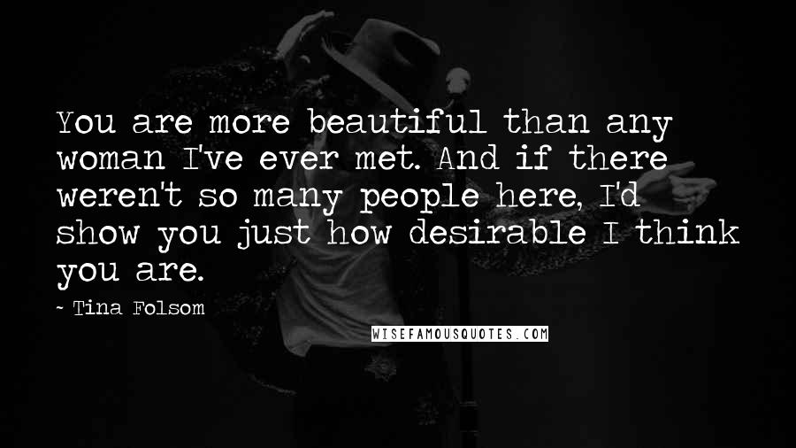 Tina Folsom Quotes: You are more beautiful than any woman I've ever met. And if there weren't so many people here, I'd show you just how desirable I think you are.