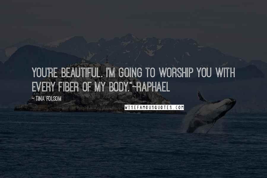 Tina Folsom Quotes: You're beautiful. I'm going to worship you with every fiber of my body."~Raphael