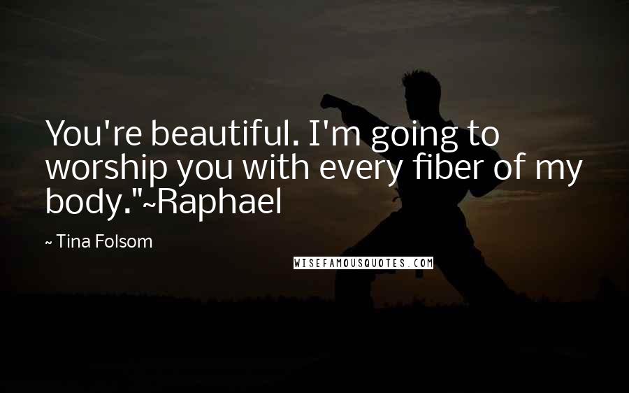 Tina Folsom Quotes: You're beautiful. I'm going to worship you with every fiber of my body."~Raphael