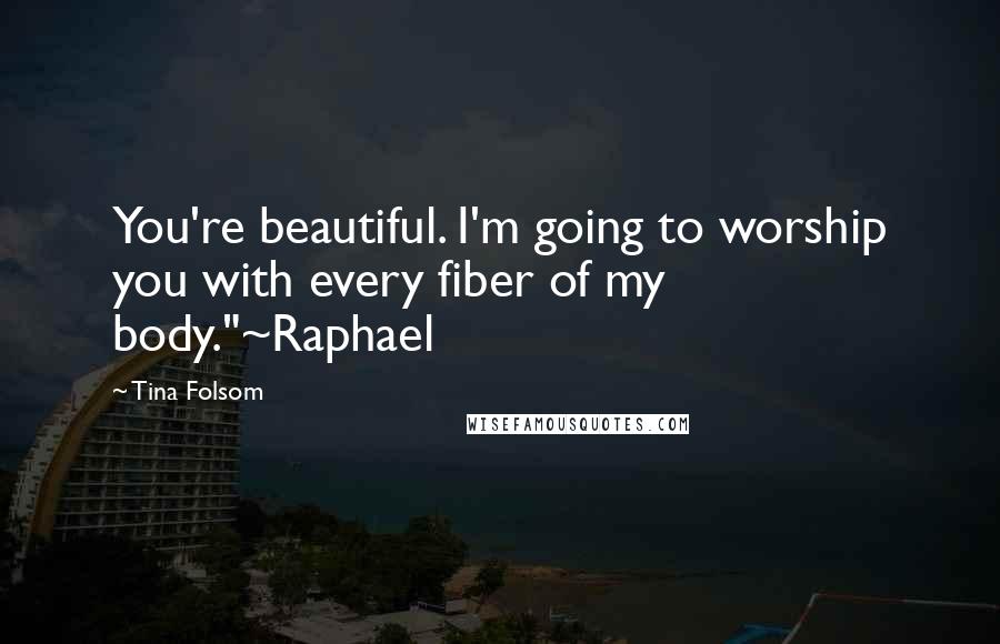 Tina Folsom Quotes: You're beautiful. I'm going to worship you with every fiber of my body."~Raphael