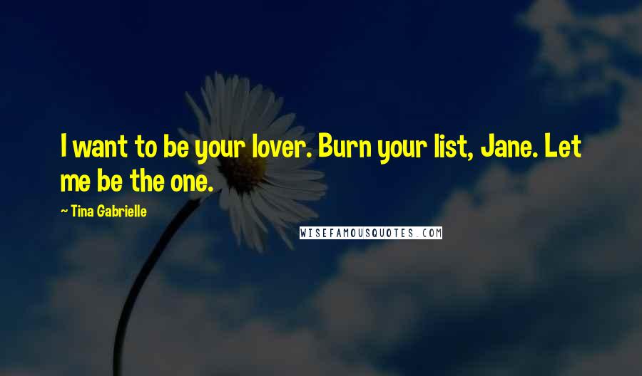 Tina Gabrielle Quotes: I want to be your lover. Burn your list, Jane. Let me be the one.