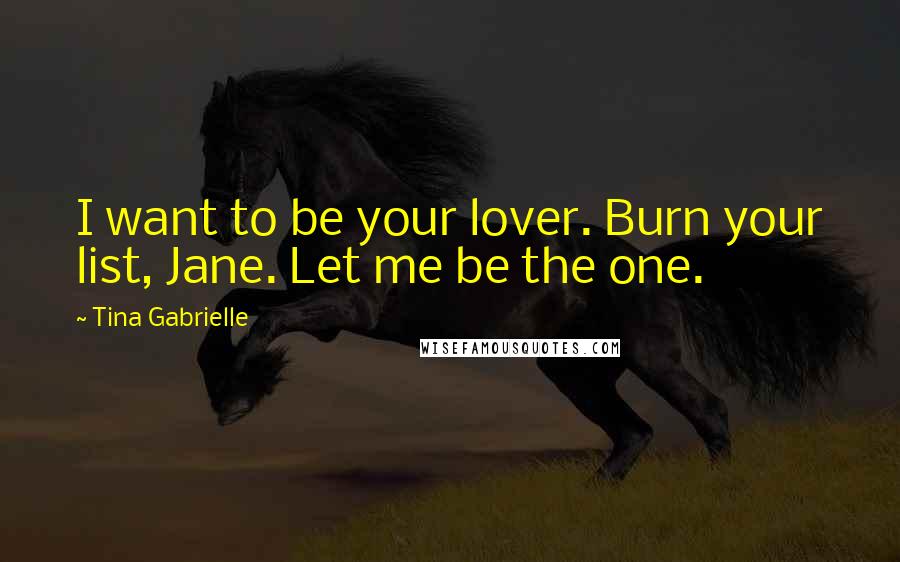 Tina Gabrielle Quotes: I want to be your lover. Burn your list, Jane. Let me be the one.