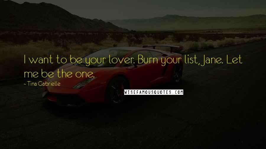 Tina Gabrielle Quotes: I want to be your lover. Burn your list, Jane. Let me be the one.