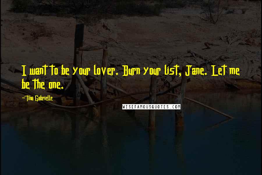 Tina Gabrielle Quotes: I want to be your lover. Burn your list, Jane. Let me be the one.