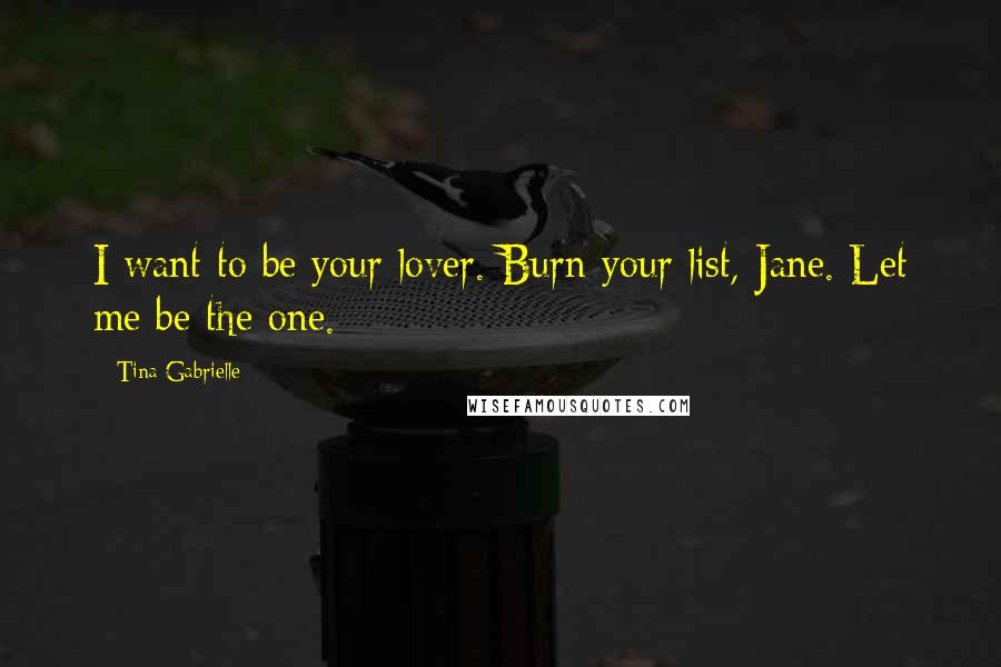 Tina Gabrielle Quotes: I want to be your lover. Burn your list, Jane. Let me be the one.