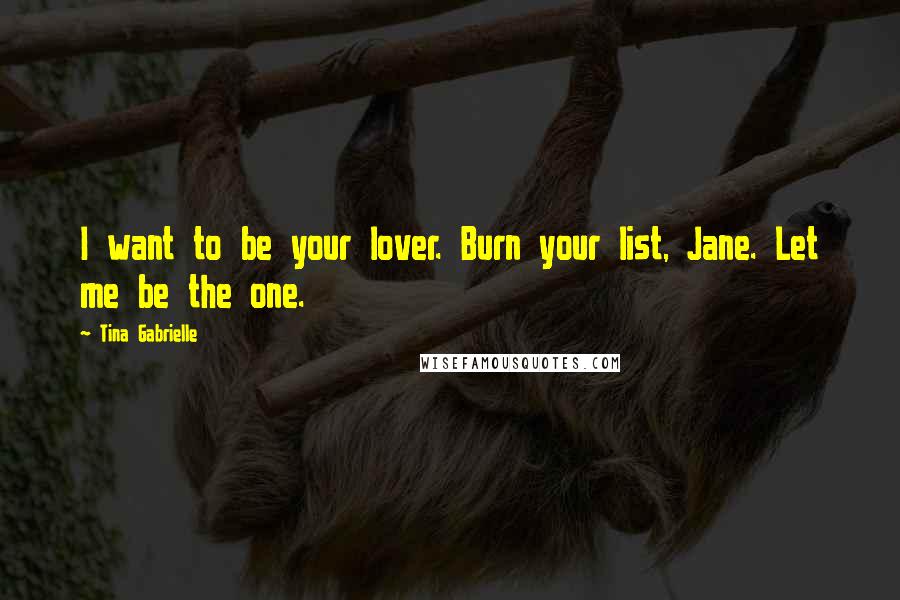 Tina Gabrielle Quotes: I want to be your lover. Burn your list, Jane. Let me be the one.