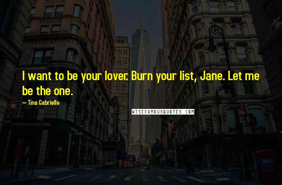 Tina Gabrielle Quotes: I want to be your lover. Burn your list, Jane. Let me be the one.