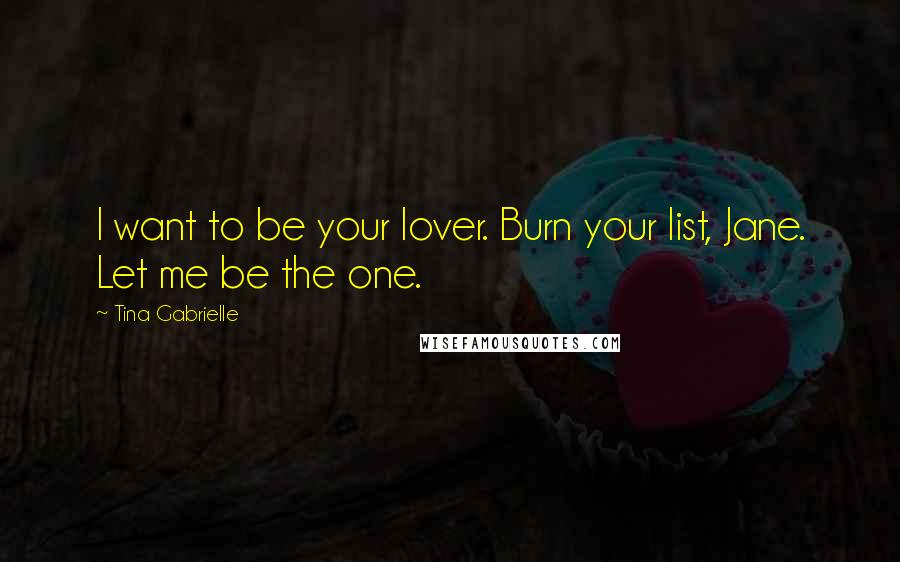 Tina Gabrielle Quotes: I want to be your lover. Burn your list, Jane. Let me be the one.