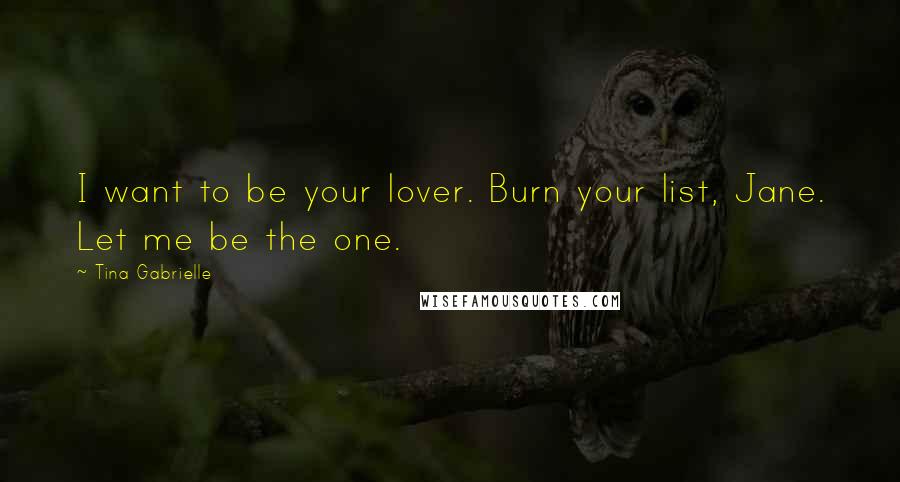 Tina Gabrielle Quotes: I want to be your lover. Burn your list, Jane. Let me be the one.