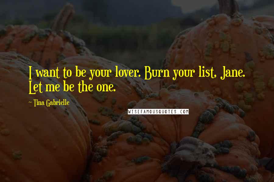 Tina Gabrielle Quotes: I want to be your lover. Burn your list, Jane. Let me be the one.