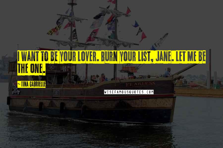 Tina Gabrielle Quotes: I want to be your lover. Burn your list, Jane. Let me be the one.