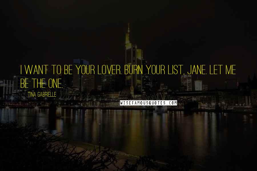 Tina Gabrielle Quotes: I want to be your lover. Burn your list, Jane. Let me be the one.