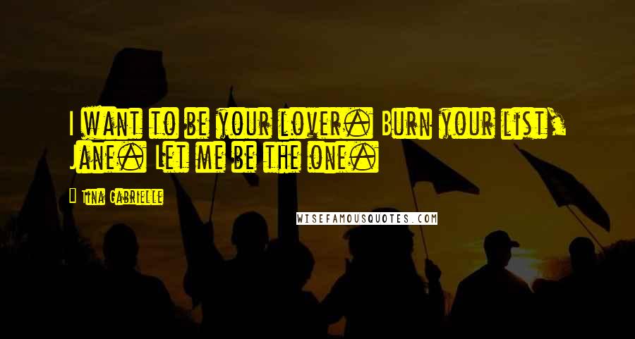 Tina Gabrielle Quotes: I want to be your lover. Burn your list, Jane. Let me be the one.