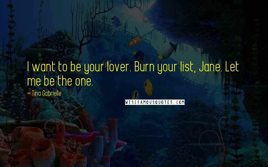 Tina Gabrielle Quotes: I want to be your lover. Burn your list, Jane. Let me be the one.