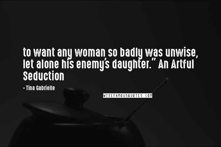 Tina Gabrielle Quotes: to want any woman so badly was unwise, let alone his enemy's daughter." An Artful Seduction