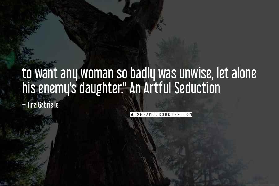 Tina Gabrielle Quotes: to want any woman so badly was unwise, let alone his enemy's daughter." An Artful Seduction