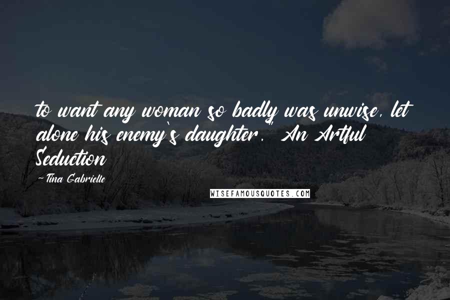 Tina Gabrielle Quotes: to want any woman so badly was unwise, let alone his enemy's daughter." An Artful Seduction