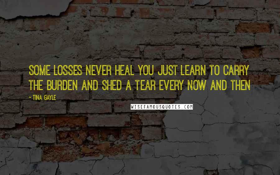 Tina Gayle Quotes: Some losses never heal you just learn to carry the burden and shed a tear every now and then