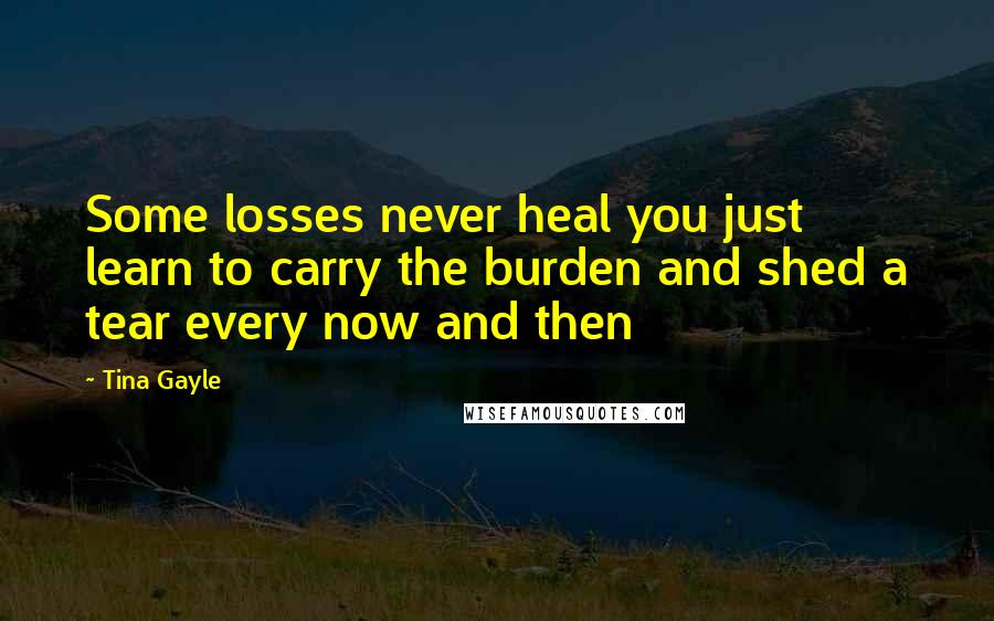 Tina Gayle Quotes: Some losses never heal you just learn to carry the burden and shed a tear every now and then