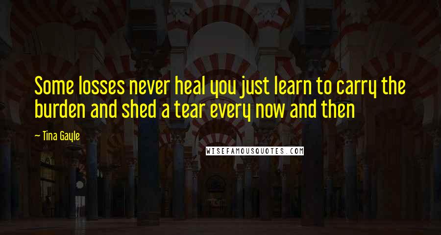 Tina Gayle Quotes: Some losses never heal you just learn to carry the burden and shed a tear every now and then