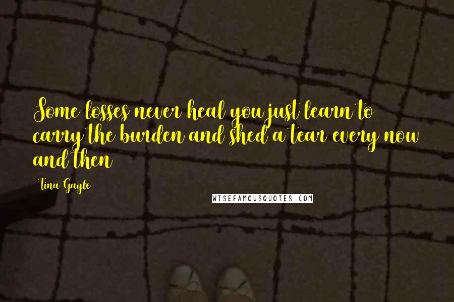 Tina Gayle Quotes: Some losses never heal you just learn to carry the burden and shed a tear every now and then